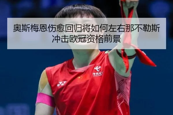 奥斯梅恩伤愈回归将如何左右那不勒斯冲击欧冠资格前景
