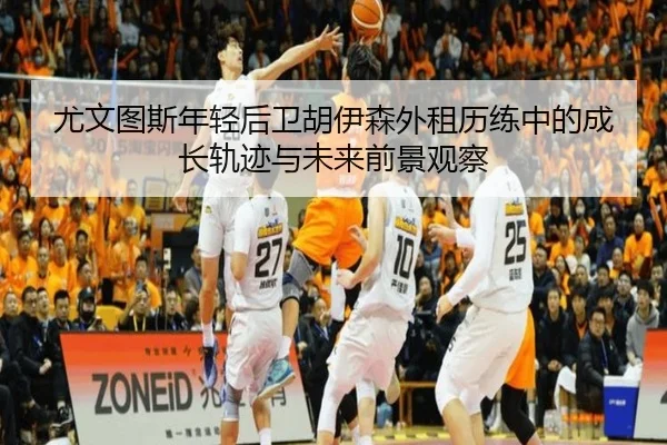 尤文图斯年轻后卫胡伊森外租历练中的成长轨迹与未来前景观察