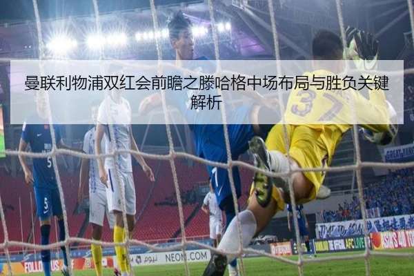 曼联利物浦双红会前瞻之滕哈格中场布局与胜负关键解析