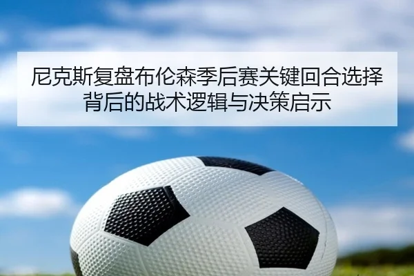 尼克斯复盘布伦森季后赛关键回合选择背后的战术逻辑与决策启示