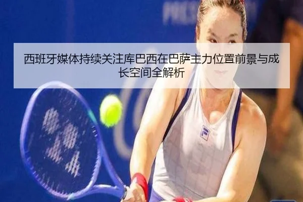 西班牙媒体持续关注库巴西在巴萨主力位置前景与成长空间全解析