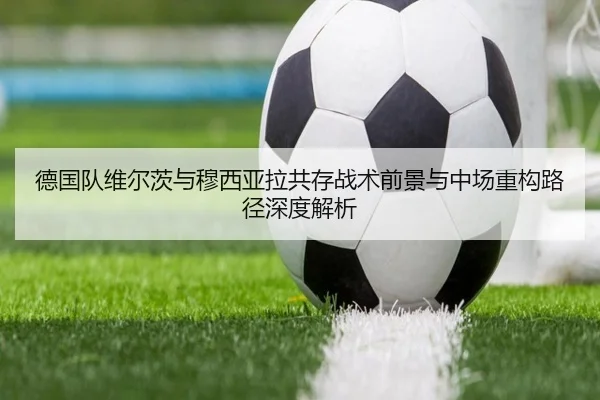 德国队维尔茨与穆西亚拉共存战术前景与中场重构路径深度解析